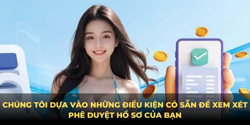 Chúng tôi dựa vào những điều kiện có sẵn để xem xét phê duyệt hồ sơ của bạn